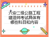 六安二级公路工程建造师考试具体有哪些科目和内容