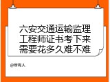 六安交通运输监理工程师证书考下来需要花多久难不难