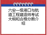 六安一级港口与航道工程建造师考试大纲和合格分数介绍