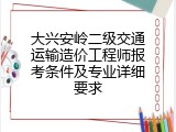 大兴安岭二级交通运输造价工程师报考条件及专业详细要求