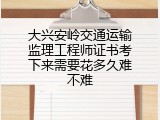 大兴安岭交通运输监理工程师证书考下来需要花多久难不难