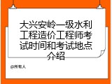 大兴安岭一级水利工程造价工程师考试时间和考试地点介绍