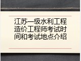 江苏一级水利工程造价工程师考试时间和考试地点介绍