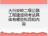 大兴安岭二级公路工程建造师考试具体有哪些科目和内容