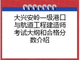 大兴安岭一级港口与航道工程建造师考试大纲和合格分数介绍