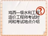 鸡西一级水利工程造价工程师考试时间和考试地点介绍