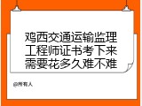 鸡西交通运输监理工程师证书考下来需要花多久难不难