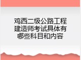 鸡西二级公路工程建造师考试具体有哪些科目和内容
