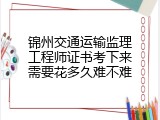 锦州交通运输监理工程师证书考下来需要花多久难不难