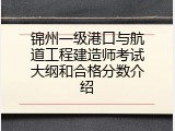锦州一级港口与航道工程建造师考试大纲和合格分数介绍