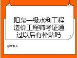 阳泉一级水利工程造价工程师考证通过以后有补贴吗