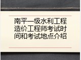 南平一级水利工程造价工程师考试时间和考试地点介绍