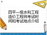 四平一级水利工程造价工程师考试时间和考试地点介绍