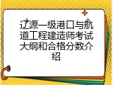 辽源一级港口与航道工程建造师考试大纲和合格分数介绍