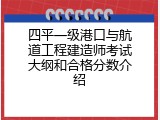 四平一级港口与航道工程建造师考试大纲和合格分数介绍