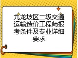 九龙坡区二级交通运输造价工程师报考条件及专业详细要求