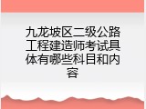 九龙坡区二级公路工程建造师考试具体有哪些科目和内容