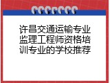 许昌交通运输专业监理工程师资格培训专业的学校推荐