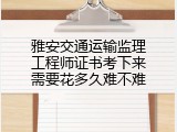 雅安交通运输监理工程师证书考下来需要花多久难不难