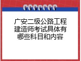 广安二级公路工程建造师考试具体有哪些科目和内容