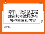 德阳二级公路工程建造师考试具体有哪些科目和内容