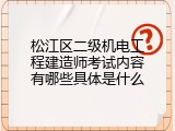松江区二级机电工程建造师考试内容有哪些具体是什么