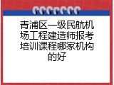 青浦区一级民航机场工程建造师报考培训课程哪家机构的好