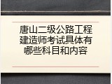 唐山二级公路工程建造师考试具体有哪些科目和内容