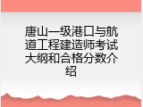 唐山一级港口与航道工程建造师考试大纲和合格分数介绍