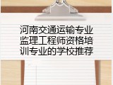 河南交通运输专业监理工程师资格培训专业的学校推荐