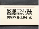静安区二级机电工程建造师考试内容有哪些具体是什么