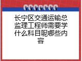 长宁区交通运输总监理工程师需要学什么科目呢哪些内容