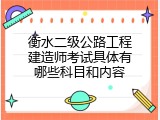 衡水二级公路工程建造师考试具体有哪些科目和内容
