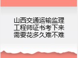 山西交通运输监理工程师证书考下来需要花多久难不难