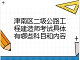 津南区二级公路工程建造师考试具体有哪些科目和内容