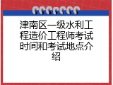 津南区一级水利工程造价工程师考试时间和考试地点介绍