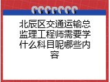 北辰区交通运输总监理工程师需要学什么科目呢哪些内容