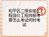 和平区二级安装工程造价工程师报考要怎么考试何时考试