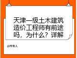 天津一级土木建筑造价工程师有前途吗，为什么？详解