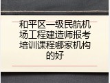 和平区一级民航机场工程建造师报考培训课程哪家机构的好