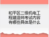 和平区二级机电工程建造师考试内容有哪些具体是什么