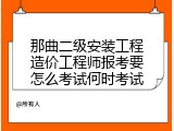 那曲二级安装工程造价工程师报考要怎么考试何时考试