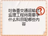 吐鲁番交通运输总监理工程师需要学什么科目呢哪些内容
