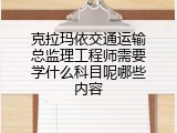 克拉玛依交通运输总监理工程师需要学什么科目呢哪些内容