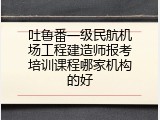 吐鲁番一级民航机场工程建造师报考培训课程哪家机构的好