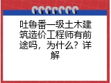 吐鲁番一级土木建筑造价工程师有前途吗，为什么？详解