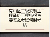 房山区二级安装工程造价工程师报考要怎么考试何时考试