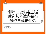 柳州二级机电工程建造师考试内容有哪些具体是什么