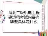 海北二级机电工程建造师考试内容有哪些具体是什么