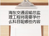 海东交通运输总监理工程师需要学什么科目呢哪些内容